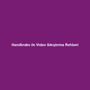 Handbrake ile Video Sıkıştırma Rehberi